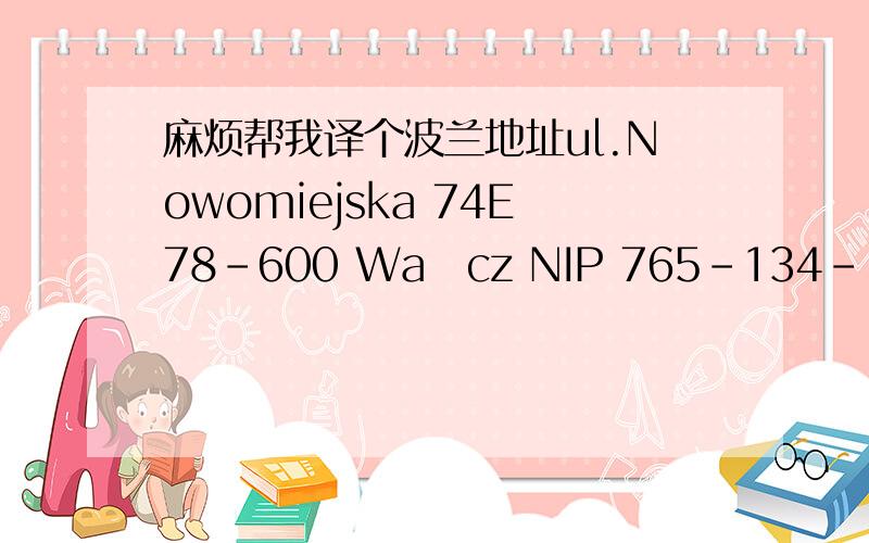麻烦帮我译个波兰地址ul.Nowomiejska 74E78-600 Wałcz NIP 765-134-17-34这是位于华沙的一个地名吗?我没有写错呀,波兰语就是那样写的,我只是复制过来而已.