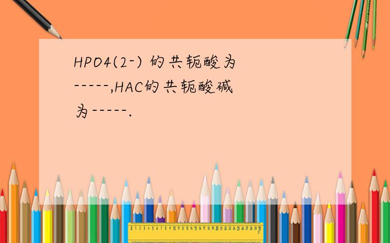 HPO4(2-) 的共轭酸为-----,HAC的共轭酸碱为-----.