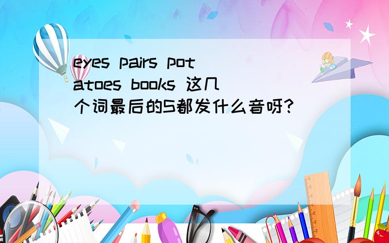 eyes pairs potatoes books 这几个词最后的S都发什么音呀?