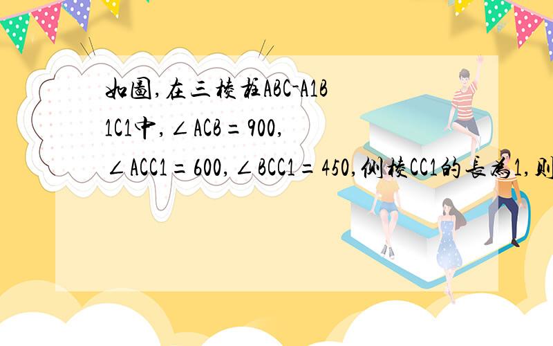 如图,在三棱柱ABC-A1B1C1中,∠ACB=900,∠ACC1=600,∠BCC1=450,侧棱CC1的长为1,则该三棱柱的高等于