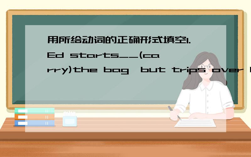 用所给动词的正确形式填空1.Ed starts__(carry)the bag,but trips over his shoes.