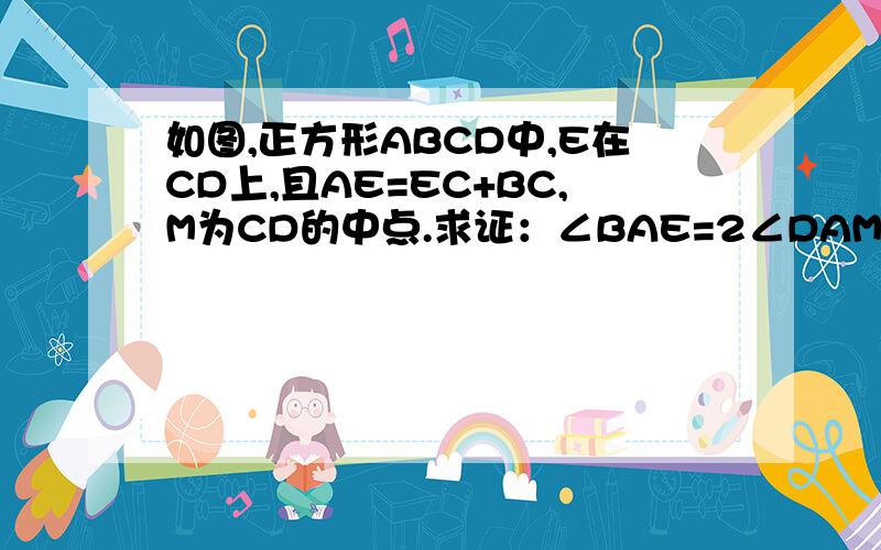 如图,正方形ABCD中,E在CD上,且AE=EC+BC,M为CD的中点.求证：∠BAE=2∠DAM