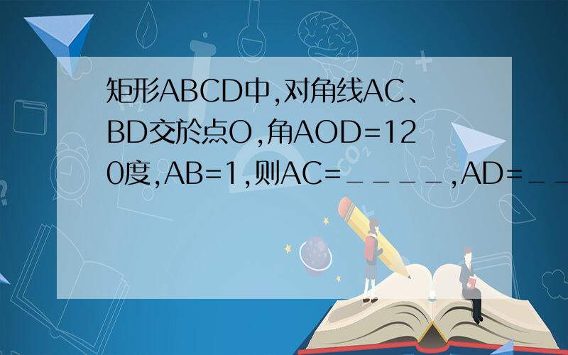 矩形ABCD中,对角线AC、BD交於点O,角AOD=120度,AB=1,则AC=____,AD=_____