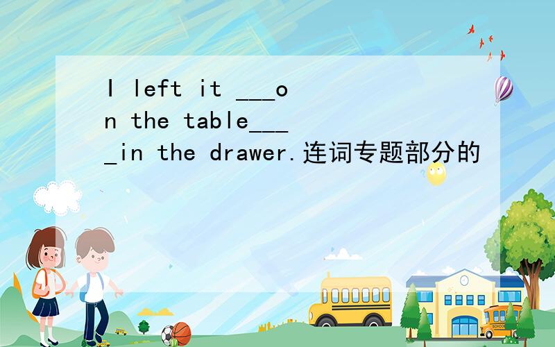 I left it ___on the table____in the drawer.连词专题部分的