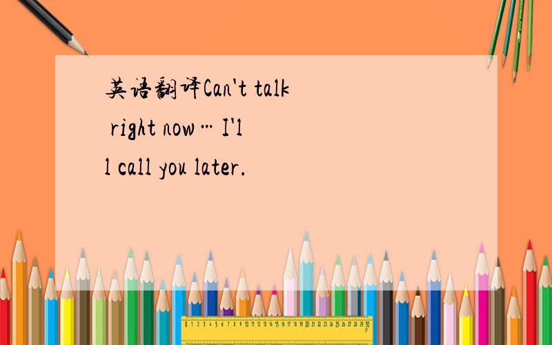 英语翻译Can't talk right now…I'll call you later.