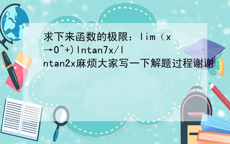 求下来函数的极限：lim（x→0^+)lntan7x/lntan2x麻烦大家写一下解题过程谢谢