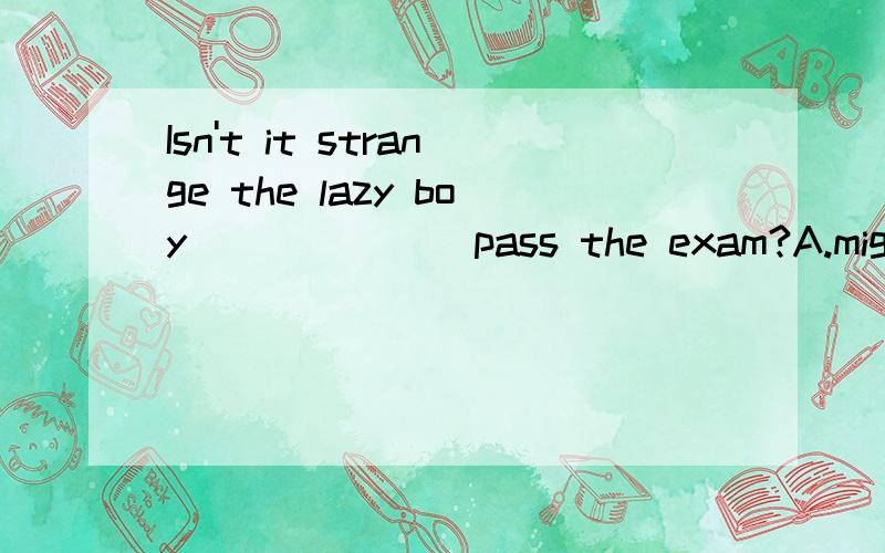 Isn't it strange the lazy boy ______ pass the exam?A.might B.would C.should D.dare