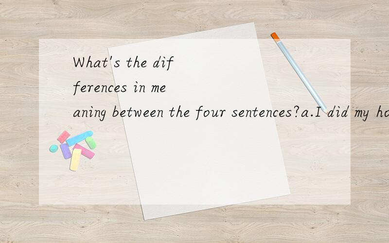 What's the differences in meaning between the four sentences?a.I did my homework honestly.b.I did my homework,honestly.c.Honestly,i did my homework.d.I honestly did my homework.