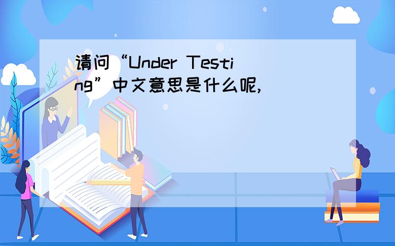 请问“Under Testing”中文意思是什么呢,