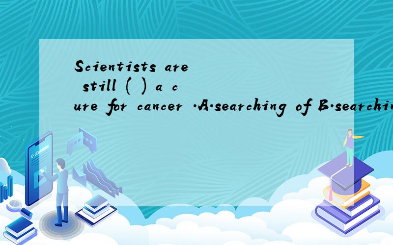 Scientists are still ( ) a cure for cancer .A.searching of B.searching C.searching for D.in search