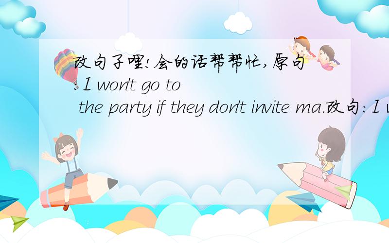 改句子哩!会的话帮帮忙,原句：I won't go to the party if they don't invite ma.改句：I won't go to the party ______ they ______ me.