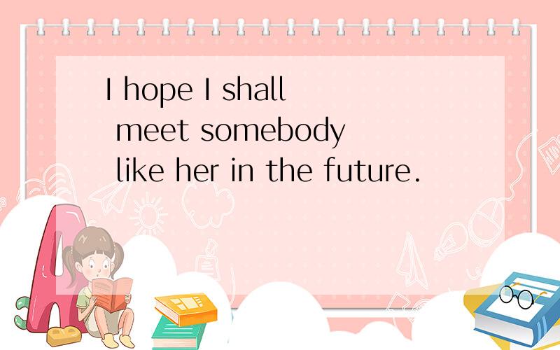 I hope I shall meet somebody like her in the future.