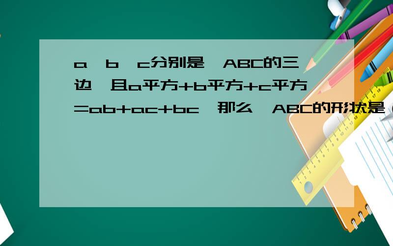 a,b,c分别是△ABC的三边,且a平方+b平方+c平方=ab+ac+bc,那么△ABC的形状是（ ）A.直角三角形 B.等腰三角形 C.等腰直角三角形 D.等边三角形【有步骤的列为最佳答案.】