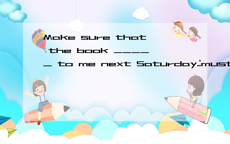 Make sure that the book _____ to me next Saturday.:must be returned B:will be returned C:is returned D:to be returned
