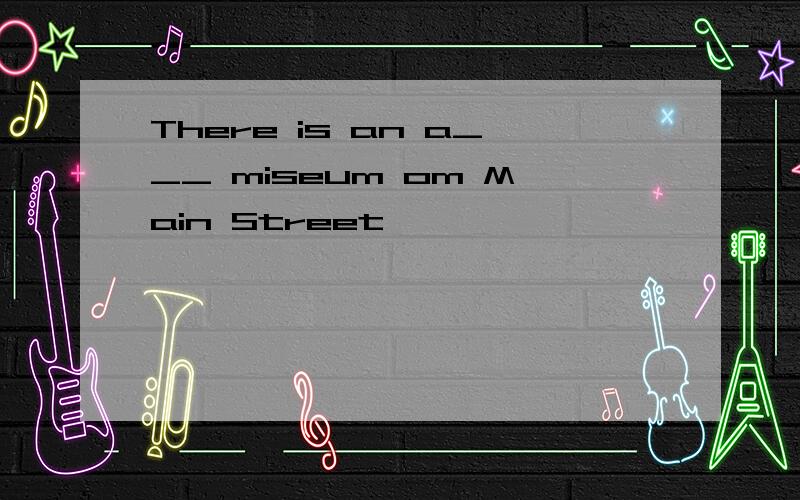 There is an a___ miseum om Main Street
