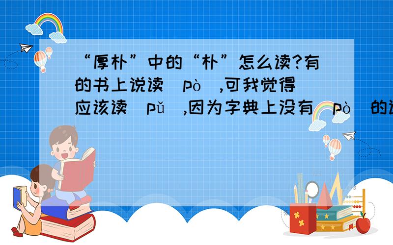 “厚朴”中的“朴”怎么读?有的书上说读(pò),可我觉得应该读（pǔ）,因为字典上没有(pò）的读音.请问各位,到底应该读什么?
