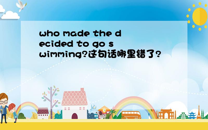 who made the decided to go swimming?这句话哪里错了?