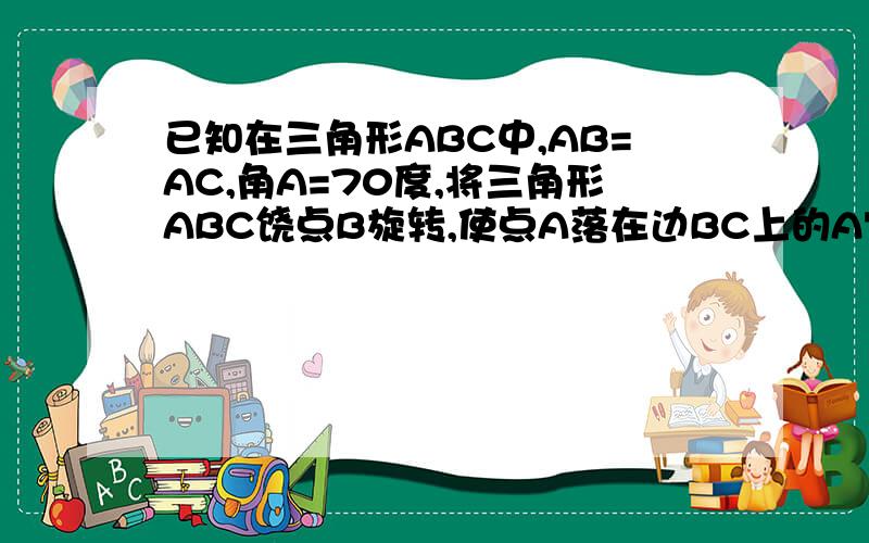 已知在三角形ABC中,AB=AC,角A=70度,将三角形ABC饶点B旋转,使点A落在边BC上的A'处,那么角BCC'=()度