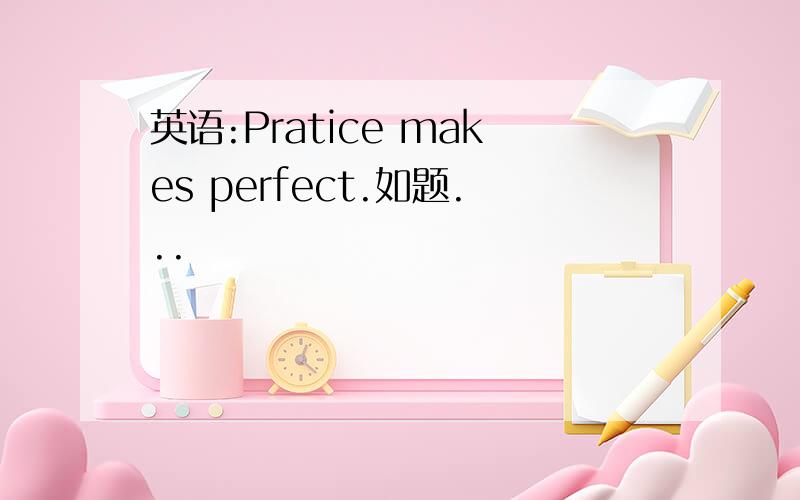 英语:Pratice makes perfect.如题...