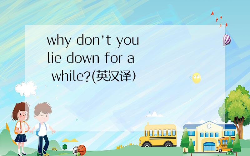 why don't you lie down for a while?(英汉译）