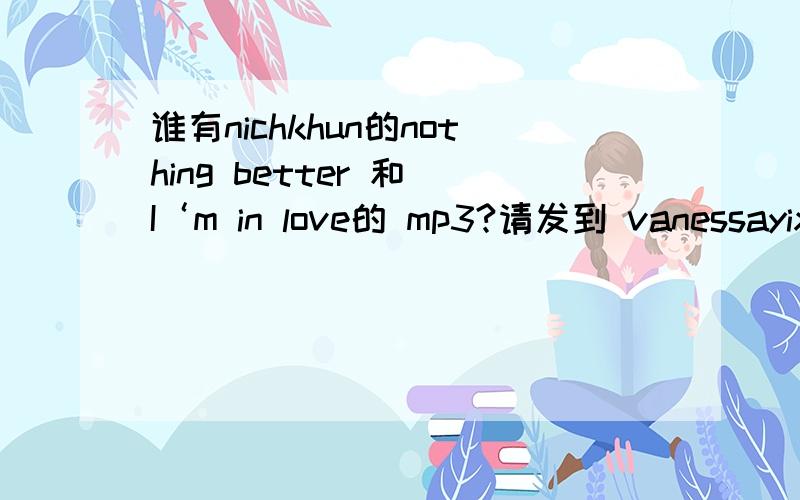 谁有nichkhun的nothing better 和 I‘m in love的 mp3?请发到 vanessayixue@sina.com