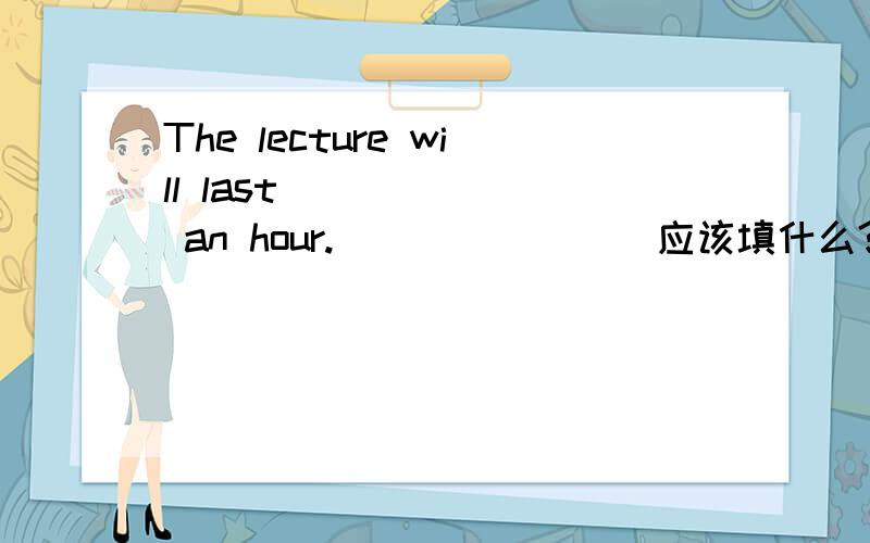 The lecture will last ______ an hour.________应该填什么?