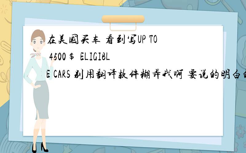 在美国买车 看到写UP TO 4500$ ELIGIBLE CARS 别用翻译软件糊弄我啊 要说的明白的!