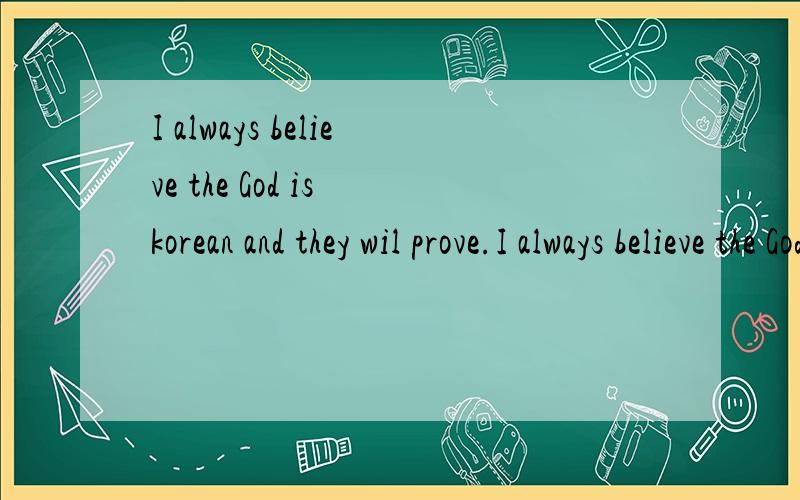 I always believe the God is korean and they wil prove.I always believe the God is korean and they wil prove.这话好像是美国人嘲笑韩国人用的·
