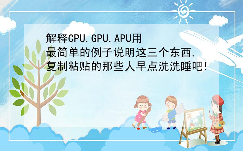 解释CPU.GPU.APU用最简单的例子说明这三个东西,复制粘贴的那些人早点洗洗睡吧!