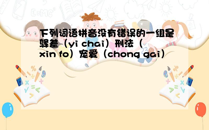 下列词语拼音没有错误的一组是驿差（yi chai）刑法（xin fo）宠爱（chong gai）