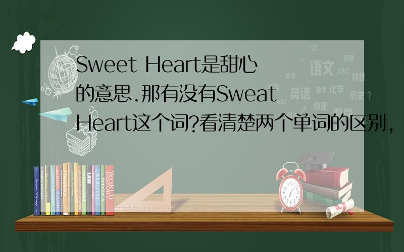 Sweet Heart是甜心的意思.那有没有Sweat Heart这个词?看清楚两个单词的区别,