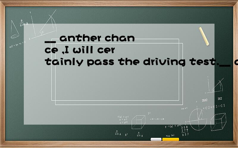 __ anther chance ,I will certainly pass the driving test.__ anther chance ,I will certainly pass the driving test.