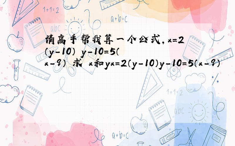 请高手帮我算一个公式,x=2（y-10） y-10=5（x-9） 求 x和yx=2（y-10）y-10=5（x-9）