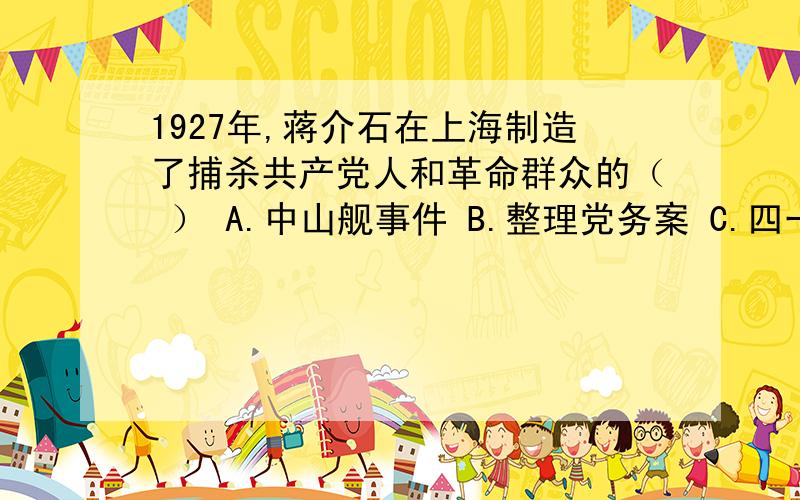 1927年,蒋介石在上海制造了捕杀共产党人和革命群众的（ ） A.中山舰事件 B.整理党务案 C.四一二政变 D.七