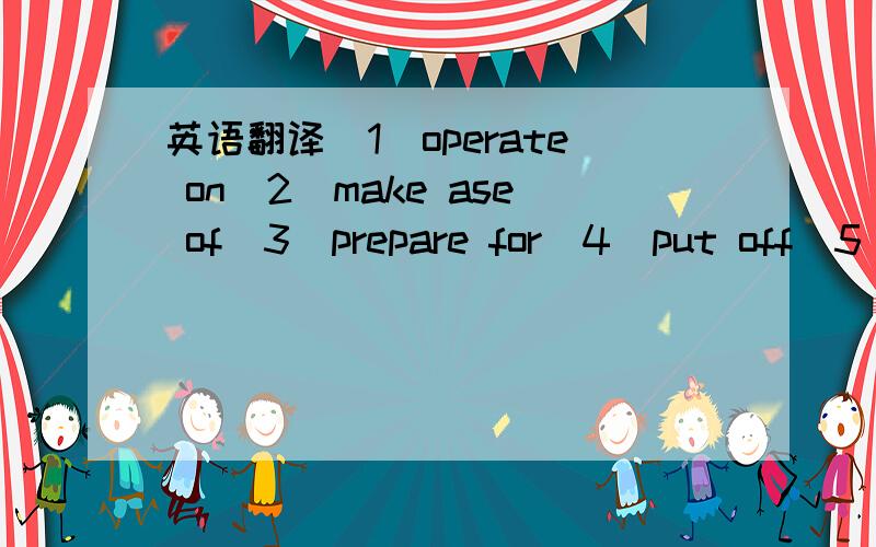 英语翻译(1)operate on(2)make ase of(3)prepare for(4)put off(5)give away(6)shout at(7)work at