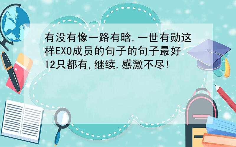 有没有像一路有晗,一世有勋这样EXO成员的句子的句子最好12只都有,继续,感激不尽!