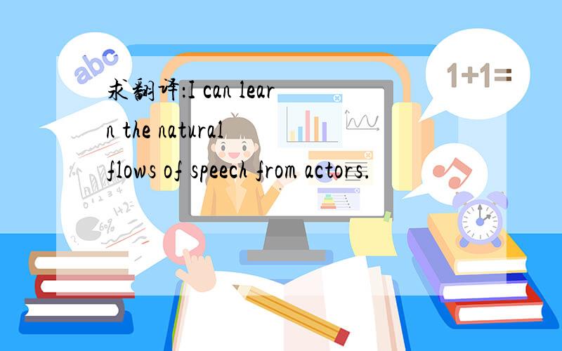 求翻译：I can learn the natural flows of speech from actors.