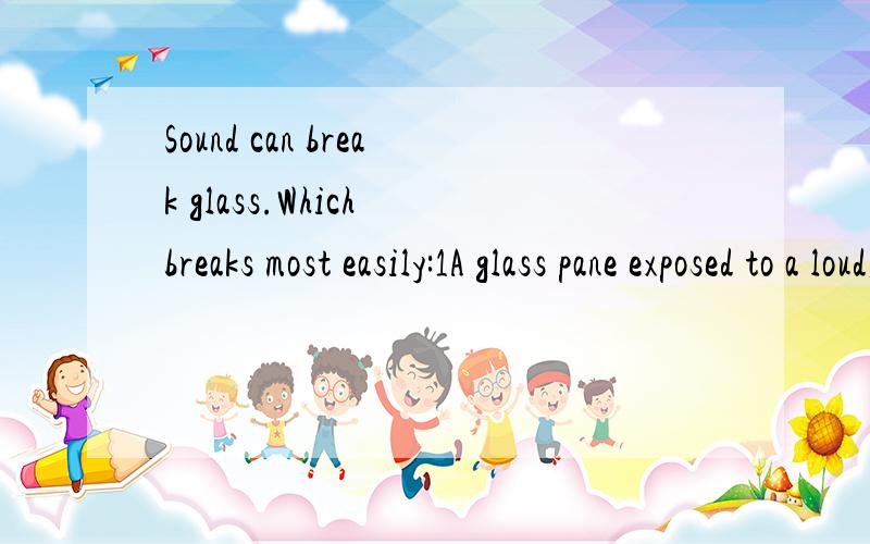 Sound can break glass.Which breaks most easily:1A glass pane exposed to a loud,short sound2A glass pane exposed to a certain loud tone3A crystal glass exposed to a loud,short sound4A crystal glass exposed to a certain loud tone