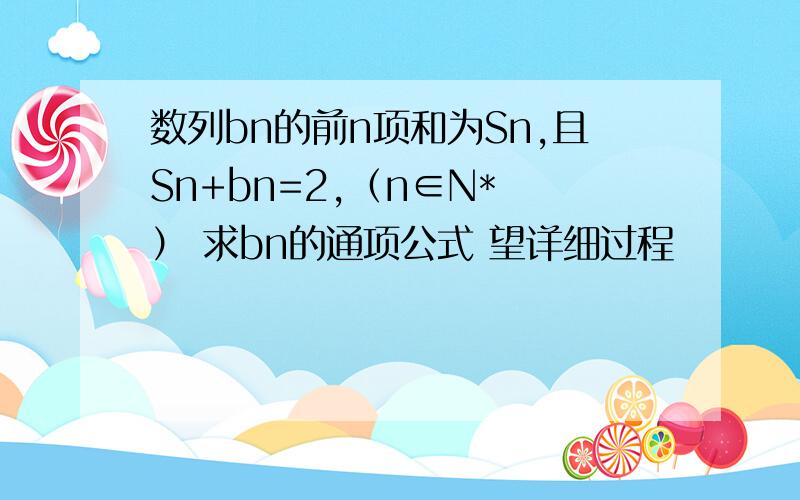 数列bn的前n项和为Sn,且Sn+bn=2,（n∈N* ） 求bn的通项公式 望详细过程