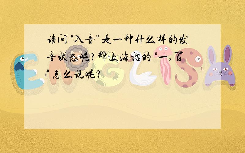 请问“入音”是一种什么样的发音状态呢?那上海话的“一,百”怎么说呢？
