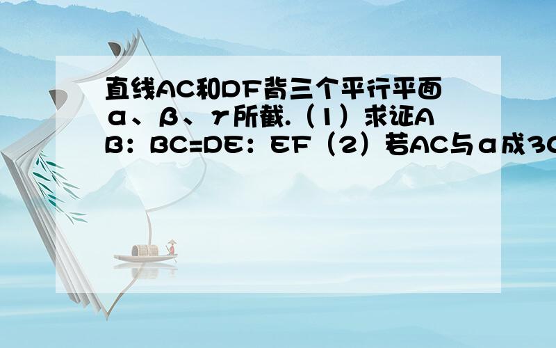 直线AC和DF背三个平行平面α、β、γ所截.（1）求证AB：BC=DE：EF（2）若AC与α成30°角,AB=4,BC=12,DF=10,求DE、EF的长及平面β与γ间的距离.