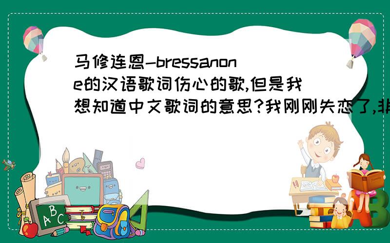 马修连恩-bressanone的汉语歌词伤心的歌,但是我想知道中文歌词的意思?我刚刚失恋了,非常痛苦,谢谢大家