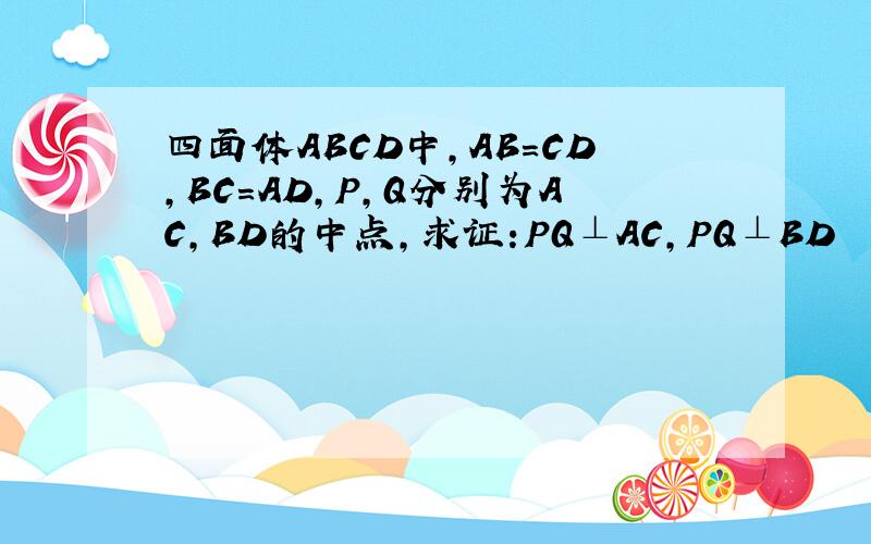 四面体ABCD中,AB=CD,BC=AD,P,Q分别为AC,BD的中点,求证:PQ⊥AC,PQ⊥BD