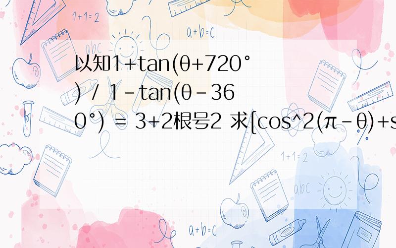 以知1+tan(θ+720°) / 1-tan(θ-360°) = 3+2根号2 求[cos^2(π-θ)+sin(π+θ)*cos(π-θ)+2sin^2(θ-π)]* 1/cos^2(-θ-2π)的值