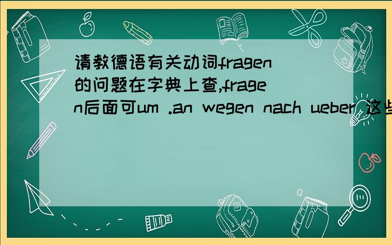 请教德语有关动词fragen的问题在字典上查,fragen后面可um .an wegen nach ueber 这些介词,有什么区别吗?