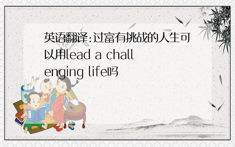 英语翻译:过富有挑战的人生可以用lead a challenging life吗