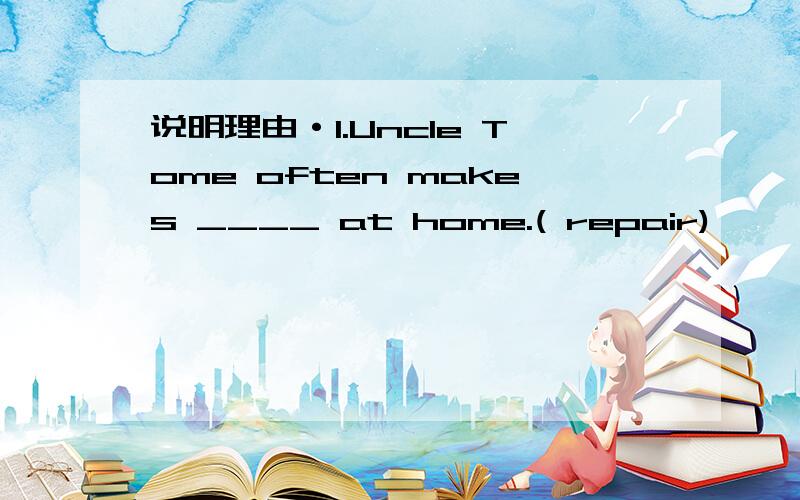 说明理由·1.Uncle Tome often makes ____ at home.( repair)