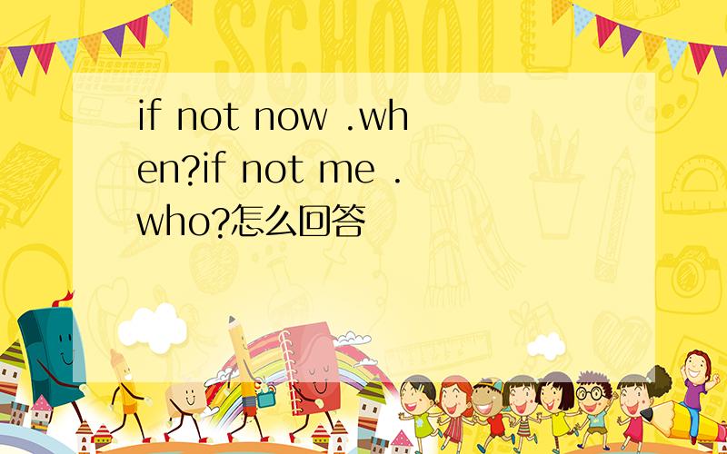 if not now .when?if not me .who?怎么回答