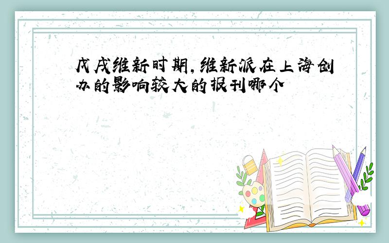戊戌维新时期,维新派在上海创办的影响较大的报刊哪个