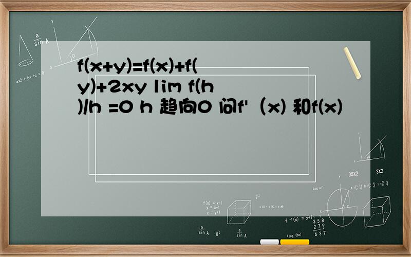 f(x+y)=f(x)+f(y)+2xy lim f(h)/h =0 h 趋向0 问f'（x) 和f(x)